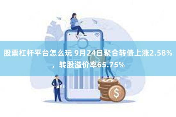 股票杠杆平台怎么玩 9月24日聚合转债上涨2.58%，转股溢价率65.75%