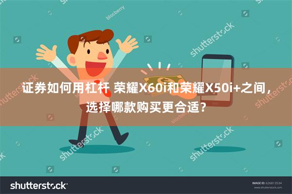 证券如何用杠杆 荣耀X60i和荣耀X50i+之间，选择哪款购买更合适？