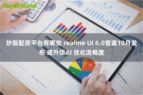 炒股配资平台有哪些 realme UI 6.0官宣10月发布 或升级AI 优化流畅度