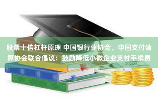 股票十倍杠杆原理 中国银行业协会、中国支付清算协会联合倡议：鼓励降低小微企业支付手续费