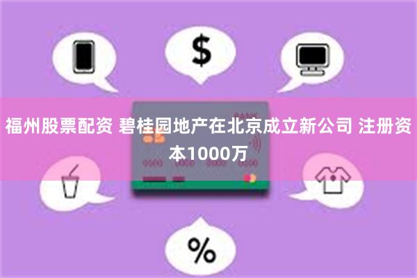 福州股票配资 碧桂园地产在北京成立新公司 注册资本1000万