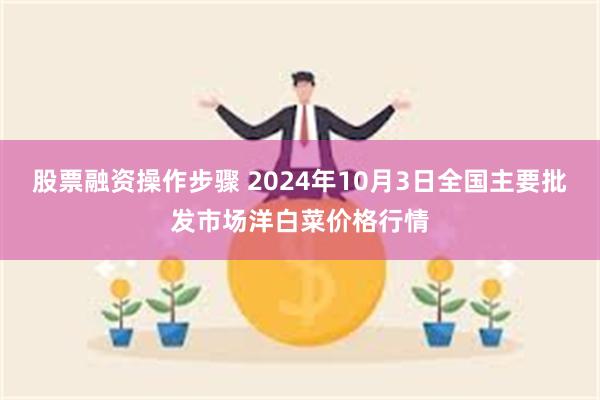 股票融资操作步骤 2024年10月3日全国主要批发市场洋白菜价格行情