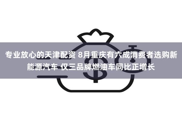 专业放心的天津配资 8月重庆有六成消费者选购新能源汽车 仅三品牌燃油车同比正增长