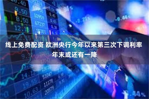 线上免费配资 欧洲央行今年以来第三次下调利率 年末或还有一降