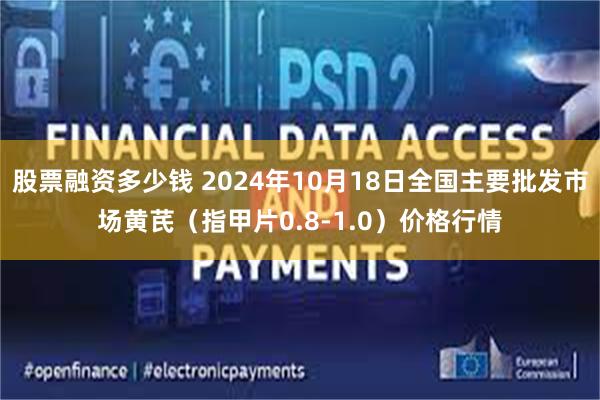 股票融资多少钱 2024年10月18日全国主要批发市场黄芪（指甲片0.8-1.0）价格行情