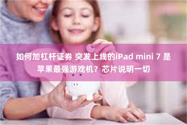 如何加杠杆证券 突发上线的iPad mini 7 是苹果最强游戏机？芯片说明一切