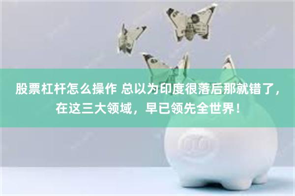 股票杠杆怎么操作 总以为印度很落后那就错了，在这三大领域，早已领先全世界！