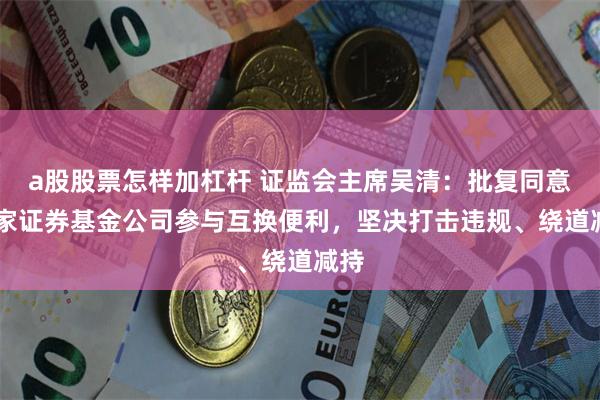 a股股票怎样加杠杆 证监会主席吴清：批复同意20家证券基金公司参与互换便利，坚决打击违规、绕道减持