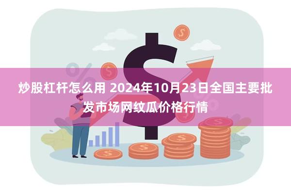 炒股杠杆怎么用 2024年10月23日全国主要批发市场网纹瓜价格行情