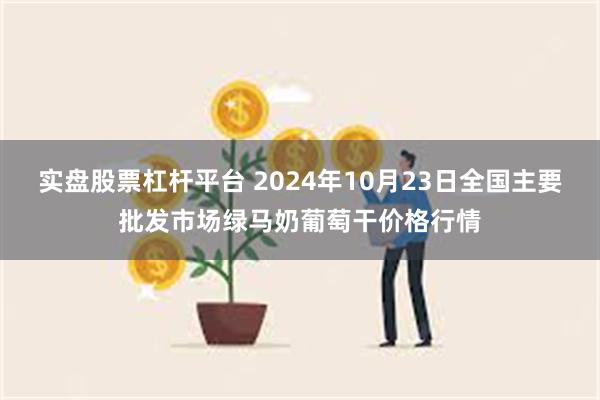 实盘股票杠杆平台 2024年10月23日全国主要批发市场绿马奶葡萄干价格行情