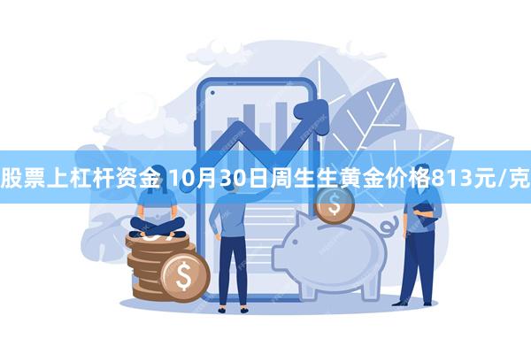 股票上杠杆资金 10月30日周生生黄金价格813元/克