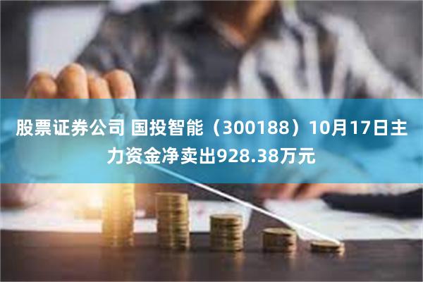 股票证券公司 国投智能（300188）10月17日主力资金净卖出928.38万元