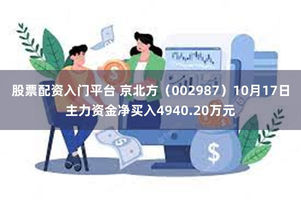 股票配资入门平台 京北方（002987）10月17日主力资金净买入4940.20万元