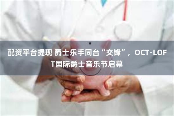 配资平台提现 爵士乐手同台“交锋”，OCT-LOFT国际爵士音乐节启幕