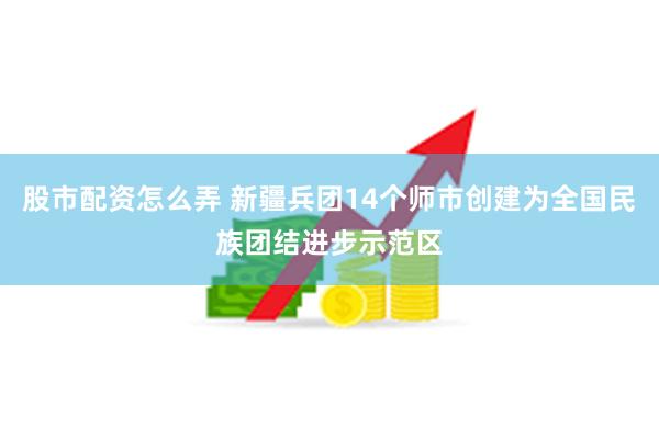 股市配资怎么弄 新疆兵团14个师市创建为全国民族团结进步示范区