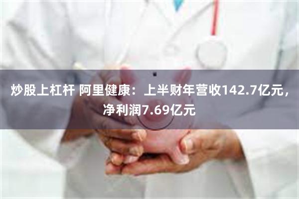 炒股上杠杆 阿里健康：上半财年营收142.7亿元，净利润7.69亿元