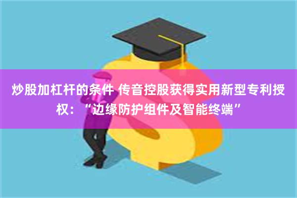 炒股加杠杆的条件 传音控股获得实用新型专利授权：“边缘防护组件及智能终端”