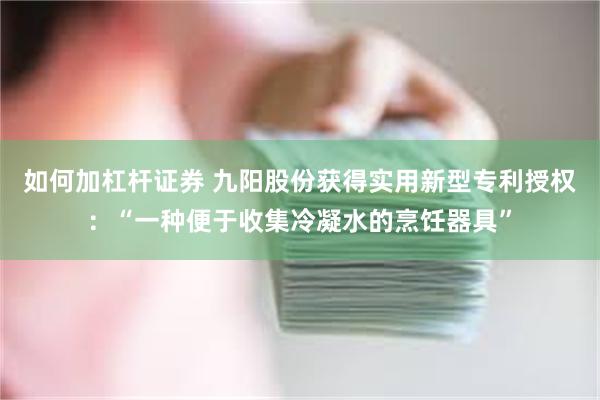 如何加杠杆证券 九阳股份获得实用新型专利授权：“一种便于收集冷凝水的烹饪器具”