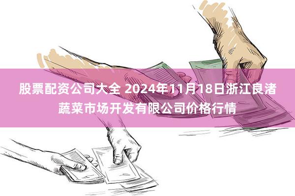 股票配资公司大全 2024年11月18日浙江良渚蔬菜市场开发有限公司价格行情