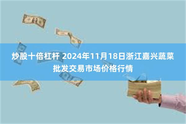 炒股十倍杠杆 2024年11月18日浙江嘉兴蔬菜批发交易市场价格行情