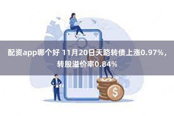 配资app哪个好 11月20日天路转债上涨0.97%，转股溢价率0.84%