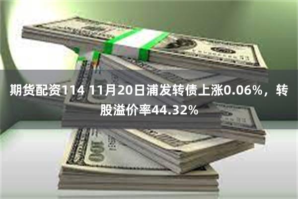 期货配资114 11月20日浦发转债上涨0.06%，转股溢价率44.32%