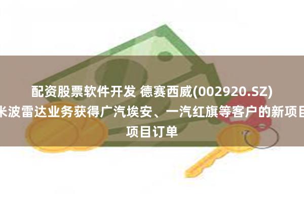 配资股票软件开发 德赛西威(002920.SZ)：毫米波雷达业务获得广汽埃安、一汽红旗等客户的新项目订单