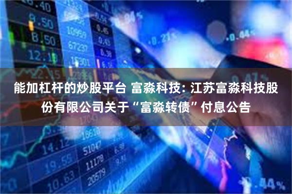 能加杠杆的炒股平台 富淼科技: 江苏富淼科技股份有限公司关于“富淼转债”付息公告