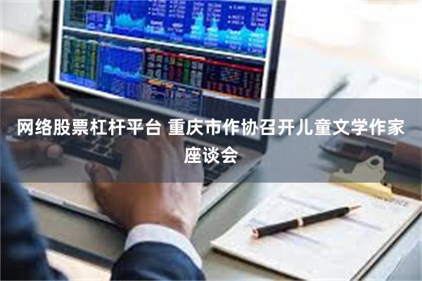 网络股票杠杆平台 重庆市作协召开儿童文学作家座谈会