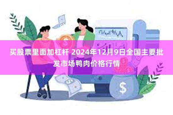 买股票里面加杠杆 2024年12月9日全国主要批发市场鸭肉价格行情