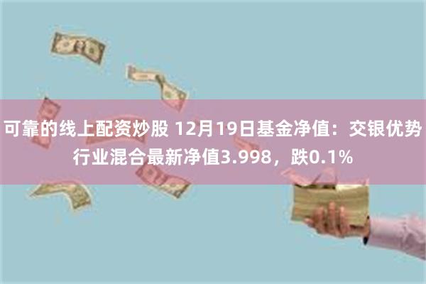 可靠的线上配资炒股 12月19日基金净值：交银优势行业混合最新净值3.998，跌0.1%