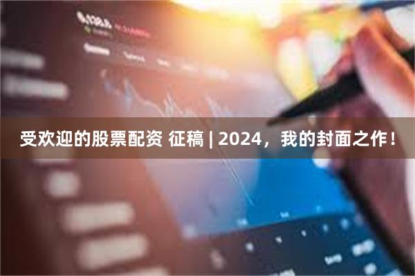 受欢迎的股票配资 征稿 | 2024，我的封面之作！