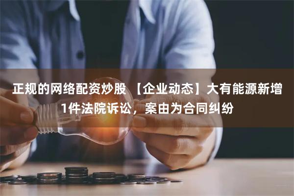 正规的网络配资炒股 【企业动态】大有能源新增1件法院诉讼，案由为合同纠纷