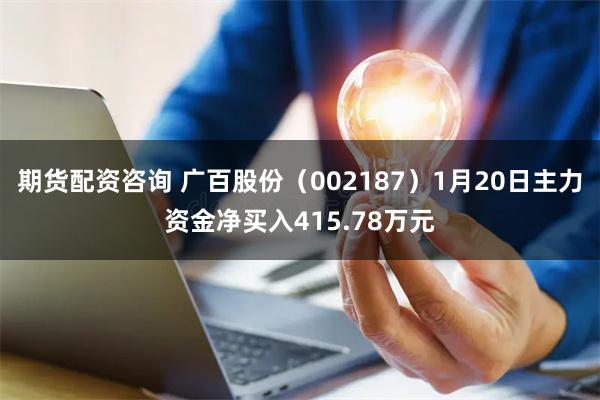 期货配资咨询 广百股份（002187）1月20日主力资金净买入415.78万元