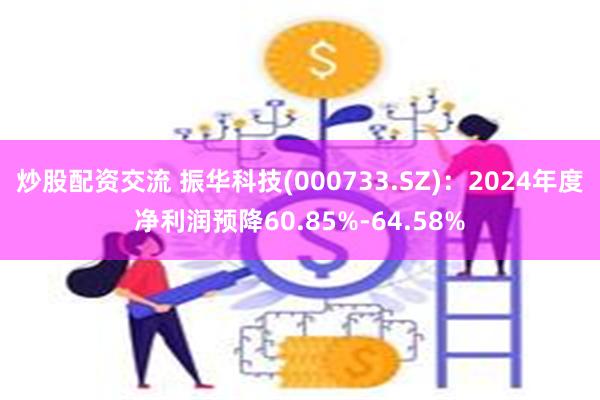 炒股配资交流 振华科技(000733.SZ)：2024年度净利润预降60.85%-64.58%