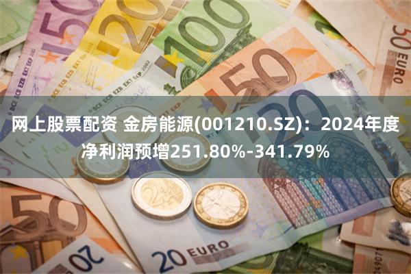 网上股票配资 金房能源(001210.SZ)：2024年度净利润预增251.80%-341.79%