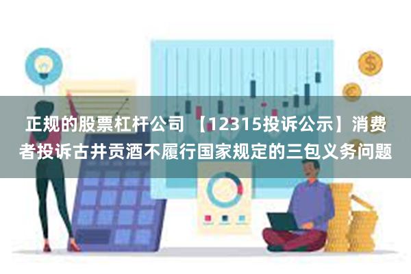 正规的股票杠杆公司 【12315投诉公示】消费者投诉古井贡酒不履行国家规定的三包义务问题