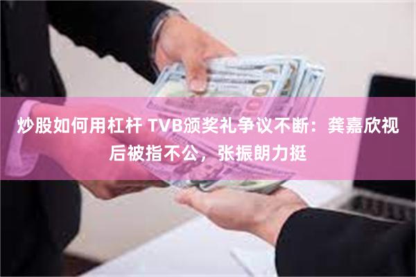 炒股如何用杠杆 TVB颁奖礼争议不断：龚嘉欣视后被指不公，张振朗力挺