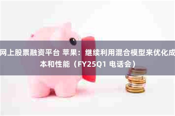 网上股票融资平台 苹果：继续利用混合模型来优化成本和性能（FY25Q1 电话会）