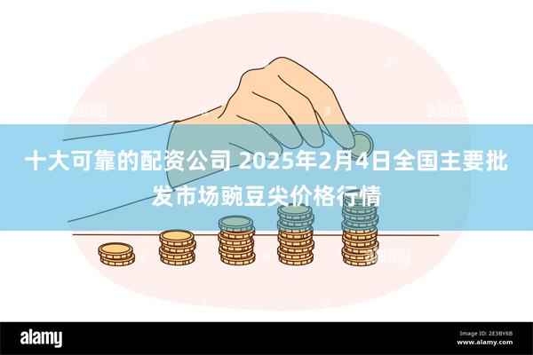 十大可靠的配资公司 2025年2月4日全国主要批发市场豌豆尖价格行情