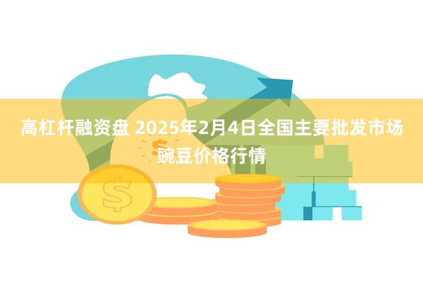 高杠杆融资盘 2025年2月4日全国主要批发市场豌豆价格行情