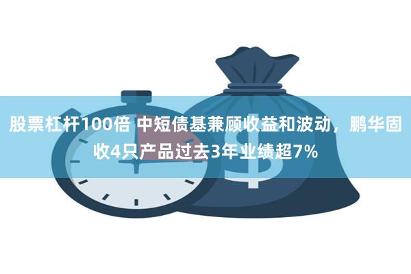 股票杠杆100倍 中短债基兼顾收益和波动，鹏华固收4只产品过去3年业绩超7%