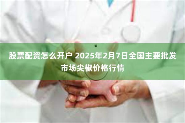 股票配资怎么开户 2025年2月7日全国主要批发市场尖椒价格行情