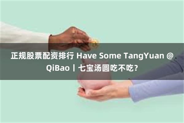 正规股票配资排行 Have Some TangYuan @QiBao丨七宝汤圆吃不吃？