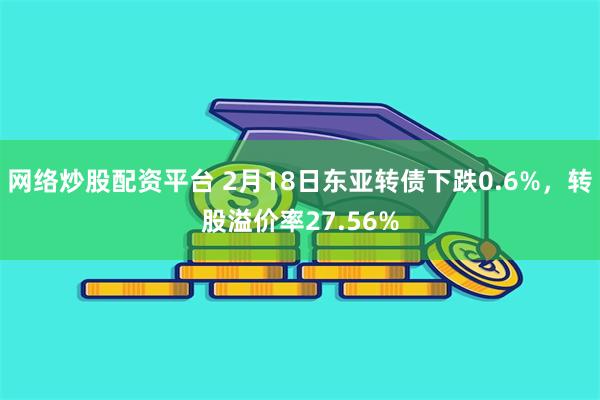 网络炒股配资平台 2月18日东亚转债下跌0.6%，转股溢价率27.56%