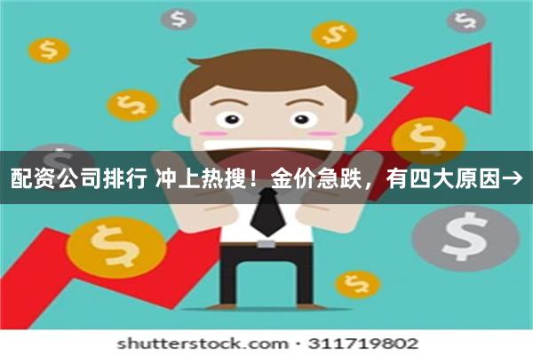 配资公司排行 冲上热搜！金价急跌，有四大原因→