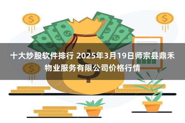 十大炒股软件排行 2025年3月19日师宗县鼎禾物业服务有限公司价格行情