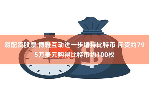 易配资股票 博雅互动进一步增持比特币 斥资约795万美元购得比特币约100枚